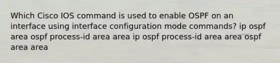 Which Cisco IOS command is used to enable OSPF on an interface using interface configuration mode commands? ip ospf area ospf process-id area area ip ospf process-id area area ospf area area