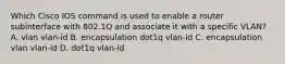 Which Cisco IOS command is used to enable a router subinterface with 802.1Q and associate it with a specific VLAN? A. vlan vlan-id B. encapsulation dot1q vlan-id C. encapsulation vlan vlan-id D. dot1q vlan-id