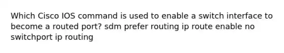 Which Cisco IOS command is used to enable a switch interface to become a routed port? sdm prefer routing ip route enable no switchport ip routing