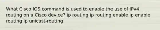 What Cisco IOS command is used to enable the use of IPv4 routing on a Cisco device? ip routing ip routing enable ip enable routing ip unicast-routing