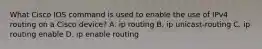 What Cisco IOS command is used to enable the use of IPv4 routing on a Cisco device? A. ip routing B. ip unicast-routing C. ip routing enable D. ip enable routing