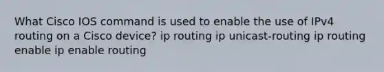 What Cisco IOS command is used to enable the use of IPv4 routing on a Cisco device? ip routing ip unicast-routing ip routing enable ip enable routing