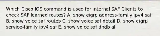 Which Cisco IOS command is used for internal SAF Clients to check SAF learned routes? A. show eigrp address-family ipv4 saf B. show voice saf routes C. show voice saf detail D. show eigrp service-family ipv4 saf E. show voice saf dndb all