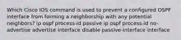 Which Cisco IOS command is used to prevent a configured OSPF interface from forming a neighborship with any potential neighbors? ip ospf process-id passive ip ospf process-id no-advertise advertise interface disable passive-interface interface