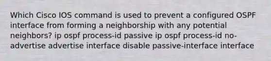 Which Cisco IOS command is used to prevent a configured OSPF interface from forming a neighborship with any potential neighbors? ip ospf process-id passive ip ospf process-id no-advertise advertise interface disable passive-interface interface