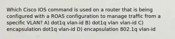 Which Cisco IOS command is used on a router that is being configured with a ROAS configuration to manage traffic from a specific VLAN? A) dot1q vlan-id B) dot1q vlan vlan-id C) encapsulation dot1q vlan-id D) encapsulation 802.1q vlan-id