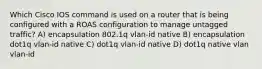 Which Cisco IOS command is used on a router that is being configured with a ROAS configuration to manage untagged traffic? A) encapsulation 802.1q vlan-id native B) encapsulation dot1q vlan-id native C) dot1q vlan-id native D) dot1q native vlan vlan-id