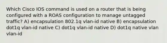 Which Cisco IOS command is used on a router that is being configured with a ROAS configuration to manage untagged traffic? A) encapsulation 802.1q vlan-id native B) encapsulation dot1q vlan-id native C) dot1q vlan-id native D) dot1q native vlan vlan-id