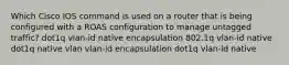 Which Cisco IOS command is used on a router that is being configured with a ROAS configuration to manage untagged traffic? dot1q vlan-id native encapsulation 802.1q vlan-id native dot1q native vlan vlan-id encapsulation dot1q vlan-id native