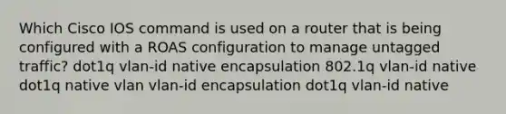 Which Cisco IOS command is used on a router that is being configured with a ROAS configuration to manage untagged traffic? dot1q vlan-id native encapsulation 802.1q vlan-id native dot1q native vlan vlan-id encapsulation dot1q vlan-id native