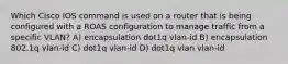 Which Cisco IOS command is used on a router that is being configured with a ROAS configuration to manage traffic from a specific VLAN? A) encapsulation dot1q vlan-id B) encapsulation 802.1q vlan-id C) dot1q vlan-id D) dot1q vlan vlan-id