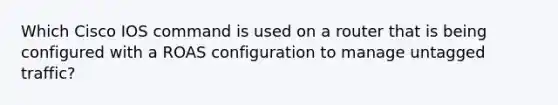 Which Cisco IOS command is used on a router that is being configured with a ROAS configuration to manage untagged traffic?