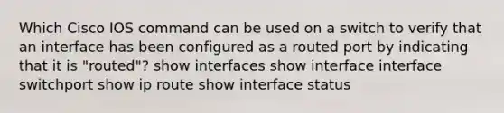 Which Cisco IOS command can be used on a switch to verify that an interface has been configured as a routed port by indicating that it is "routed"? show interfaces show interface interface switchport show ip route show interface status