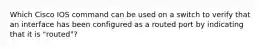 Which Cisco IOS command can be used on a switch to verify that an interface has been configured as a routed port by indicating that it is "routed"?