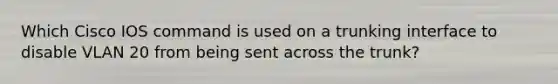 Which Cisco IOS command is used on a trunking interface to disable VLAN 20 from being sent across the trunk?