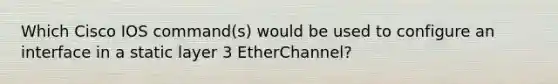 Which Cisco IOS command(s) would be used to configure an interface in a static layer 3 EtherChannel?