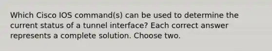 Which Cisco IOS command(s) can be used to determine the current status of a tunnel interface? Each correct answer represents a complete solution. Choose two.