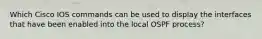 Which Cisco IOS commands can be used to display the interfaces that have been enabled into the local OSPF process?