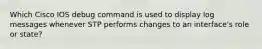 Which Cisco IOS debug command is used to display log messages whenever STP performs changes to an interface's role or state?