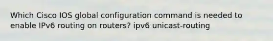 Which Cisco IOS global configuration command is needed to enable IPv6 routing on routers? ipv6 unicast-routing