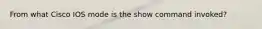 From what Cisco IOS mode is the show command invoked?