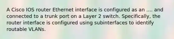 A Cisco IOS router Ethernet interface is configured as an .... and connected to a trunk port on a Layer 2 switch. Specifically, the router interface is configured using subinterfaces to identify routable VLANs.