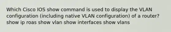 Which Cisco IOS show command is used to display the VLAN configuration (including native VLAN configuration) of a router? show ip roas show vlan show interfaces show vlans