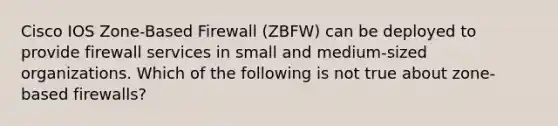 Cisco IOS Zone-Based Firewall (ZBFW) can be deployed to provide firewall services in small and medium-sized organizations. Which of the following is not true about zone-based firewalls?