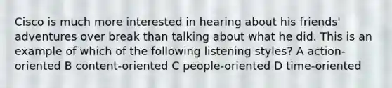 Cisco is much more interested in hearing about his friends' adventures over break than talking about what he did. This is an example of which of the following listening styles? A action-oriented B content-oriented C people-oriented D time-oriented