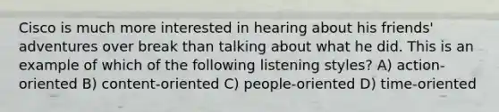 Cisco is much more interested in hearing about his friends' adventures over break than talking about what he did. This is an example of which of the following listening styles? A) action-oriented B) content-oriented C) people-oriented D) time-oriented