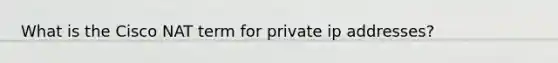 What is the Cisco NAT term for private ip addresses?