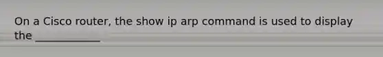 On a Cisco router, the show ip arp command is used to display the ____________