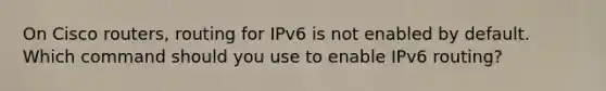 On Cisco routers, routing for IPv6 is not enabled by default. Which command should you use to enable IPv6 routing?