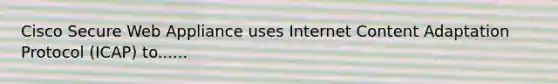 Cisco Secure Web Appliance uses Internet Content Adaptation Protocol (ICAP) to......