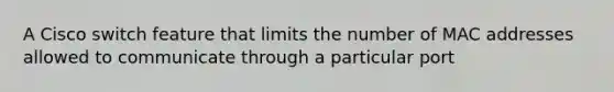 A Cisco switch feature that limits the number of MAC addresses allowed to communicate through a particular port