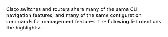 Cisco switches and routers share many of the same CLI navigation features, and many of the same configuration commands for management features. The following list mentions the highlights: