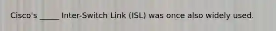 Cisco's _____ Inter-Switch Link (ISL) was once also widely used.