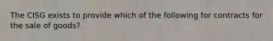 The CISG exists to provide which of the following for contracts for the sale of goods?