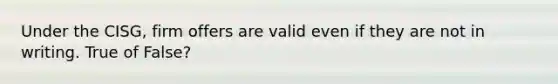 Under the CISG, firm offers are valid even if they are not in writing. True of False?