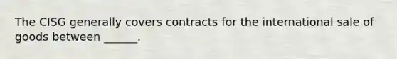 The CISG generally covers contracts for the international sale of goods between ______.