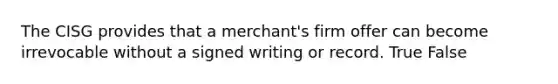 The CISG provides that a merchant's firm offer can become irrevocable without a signed writing or record. True False