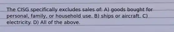 The CISG specifically excludes sales of: A) goods bought for personal, family, or household use. B) ships or aircraft. C) electricity. D) All of the above.