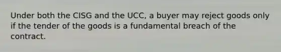 Under both the CISG and the UCC, a buyer may reject goods only if the tender of the goods is a fundamental breach of the contract.