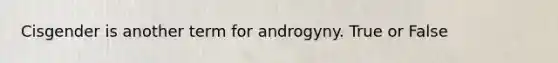 Cisgender is another term for androgyny. True or False