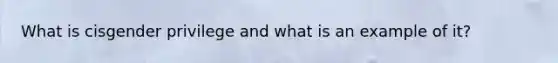 What is cisgender privilege and what is an example of it?