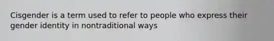 Cisgender is a term used to refer to people who express their gender identity in nontraditional ways