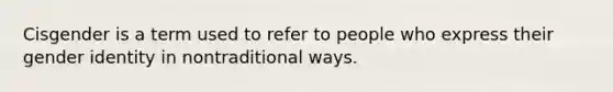 ​Cisgender is a term used to refer to people who express their gender identity in nontraditional ways.