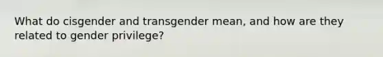 What do cisgender and transgender mean, and how are they related to gender privilege?