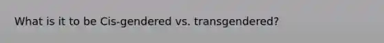 What is it to be Cis-gendered vs. transgendered?