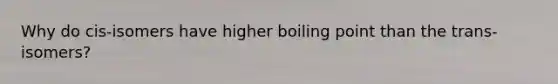 Why do cis-isomers have higher boiling point than the trans-isomers?